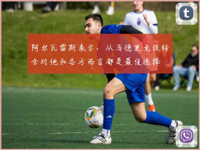 阿尔瓦雷斯表示，从马德里竞技转会对他和各方而言都是最佳选择
