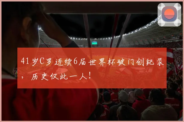 41岁C罗连续6届世界杯破门创纪录，历史仅此一人！