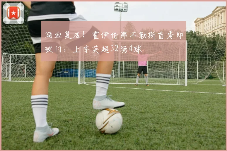 满血复活！霍伊伦那不勒斯首秀即破门，上季英超32场4球