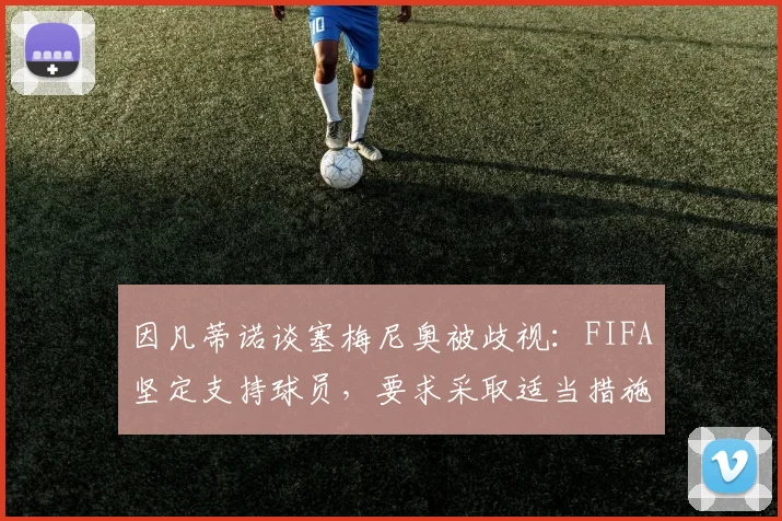 因凡蒂诺谈塞梅尼奥被歧视：FIFA坚定支持球员，要求采取适当措施